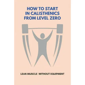 How to Start Calisthenics from Zero: The Ultimate Beginner's Guide